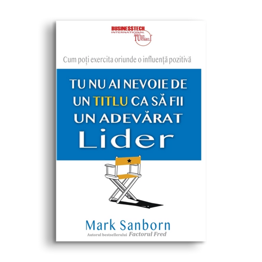 Tu nu ai nevoie de un titlu ca sa fii un adevarat lider, de Mark Sanborn