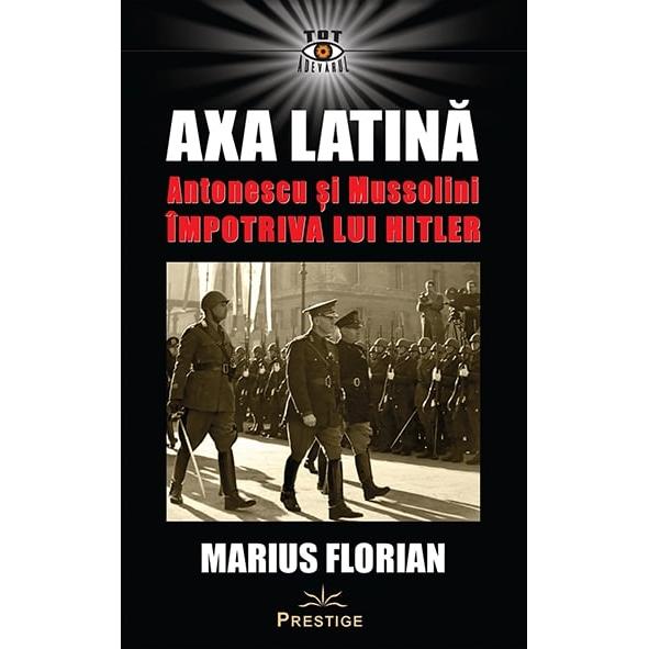 Axa Latina. Antonescu si Mussolini impotriva lui Hitler, de Marius Florian - Publisol.ro