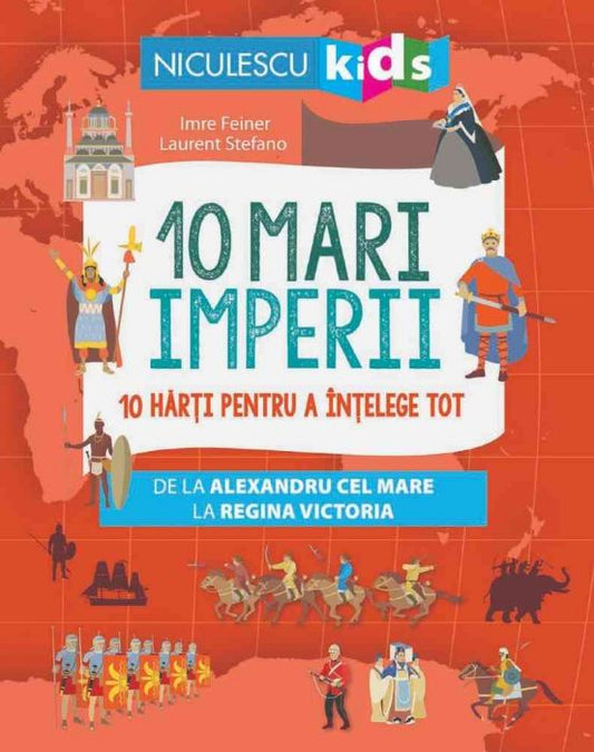 10 mari imperii. 10 harti pentru a intelege tot de la Alexandru cel Mare la Regina Victoria, de Imre Feiner, ill. Laurent Stefano - Publisol.ro