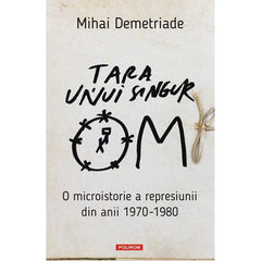 Tara unui singur om. O microistorie a represiunii din anii 1970-1980, de  Mihai Demetriade