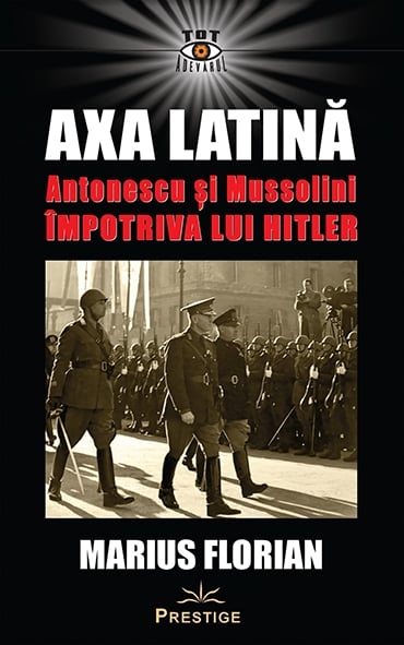 Axa Latina. Antonescu si Mussolini impotriva lui Hitler, de Marius Florian