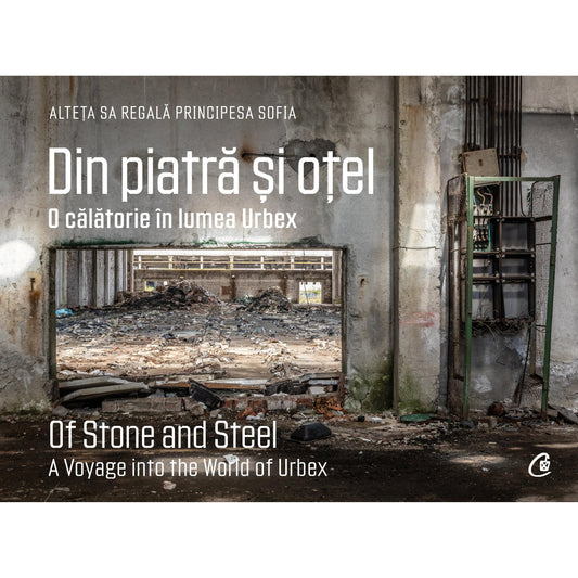 Din piatra si otel. O calatorie In lumea Urbex | Of Stone and Steel. A Voyage into the World of Urbex, de A.S.R. Principesa Sofia a României, Jean Milligan, Irina-Andreea Cristea