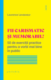 Fii carismatic si memorabil! 50 de exercitii practice pentru a vorbi mai bine în public, de Laurence Levasseur