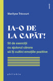 Ia-o de la capat! 50 de exercitii cu ajutorul carora sa îti cultivi emotiile pozitive, de Marilyse Trecourt