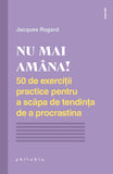 Nu mai amana! 50 de exercitii practice pentru a scapa de tendinta de a procrastina, de Jacques Regard