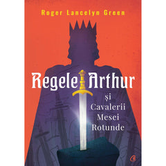 Regele Arthur si Cavalerii Mesei Rotunde, de Roger Lancelyn Green