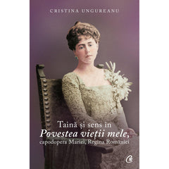 Taina si sens In Povestea vietii mele, de capodopera Mariei, de Regina Romaniei, de Cristina Ungureanu