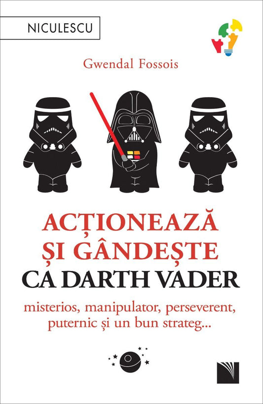 Actioneaza si gandeste ca Darth Vader. Misterios, manipulator, perseverent, puternic si un bun strateg..., de Gwendal Fossois - Publisol.ro