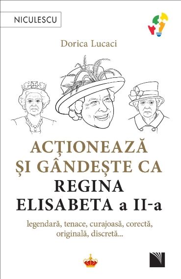 Actioneaza si gandeste ca Regina Elisabeta a II - a. legendara, tenace, curajoasa, corecta, originala, discreta…, de Dorica Lucaci - Publisol.ro