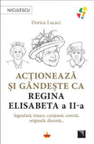 Actioneaza si gandeste ca Regina Elisabeta a II - a. legendara, tenace, curajoasa, corecta, originala, discreta…, de Dorica Lucaci - Publisol.ro