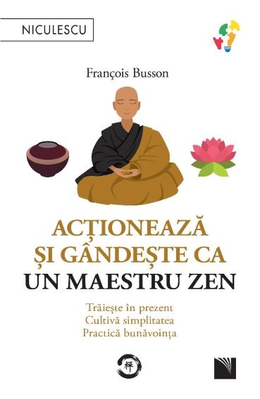 Actioneaza si gandeste ca un maestru Zen. Traieste in prezent, cultiva simplitatea, practica bunavointa, de Francois Busson - Publisol.ro