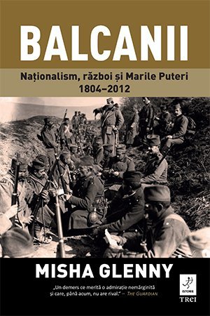 Balcanii. Naționalism, război și Marile Puteri 1804–2012, de Misha Glenny - Publisol.ro