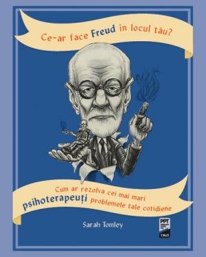 Ce - ar face Freud în locul tău? Cum ar rezolva cei mai mari psihoterapeuți problemele tale cotidiene, de Sarah Tomley - Publisol.ro