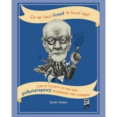 Ce - ar face Freud în locul tău? Cum ar rezolva cei mai mari psihoterapeuți problemele tale cotidiene, de Sarah Tomley - Publisol.ro
