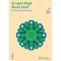 Ce spui dupa Bună ziua? Psihologia destinului uman, de Eric Berne - Publisol.ro