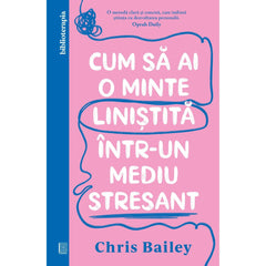 Cum sa ai o minte linistita Intr - un mediu stresant, de Chris Bailey - Publisol.ro