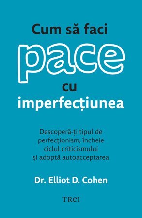 Cum să faci pace cu imperfecțiunea. Descoperă - ți tipul de perfecționism, încheie ciclul criticismului și adoptă autoacceptarea, de Dr. Elliot D. Cohen - Publisol.ro