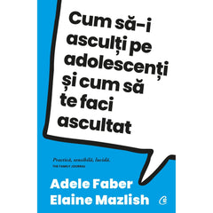 Cum sa - i asculti pe adolescenti si cum sa te faci ascultat, de Adele Faber, Elaine Mazlish - Publisol.ro