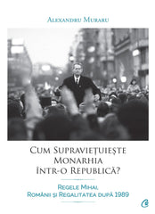 Cum supravietuieste monarhia Intr - o republica?, de Alexandru Muraru - Publisol.ro