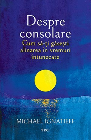 Despre consolare. Cum să - ți găsești alinarea în vremuri întunecate, de Michael Ignatieff - Publisol.ro