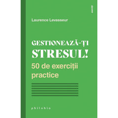 Gestioneaza - ti stresul! 50 de exercitii practice, de Laurence Levasseur - Publisol.ro