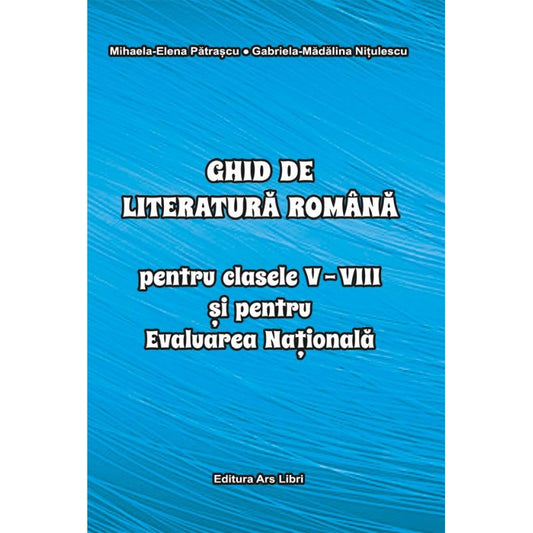 Ghid de literatura romana pentru clasele V-VIII si pentru Evaluarea Nationala, de Mihaela Elena Patrascu, Gabriela Madalina Nitulescu