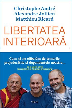 Libertatea interioară. Cum să ne eliberăm de temerile, prejudecățile, și dependențele noastre, de Christophe Andre, Alexandre Jollien, Matthieu Ricard - Publisol.ro