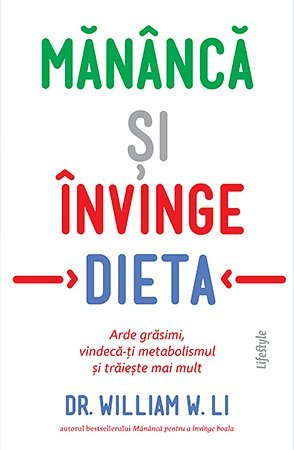 Mănâncă și învinge dieta. Arde grăsimi, vindecă - ți metabolismul și trăiește mai mult, de Dr. William W. Li - Publisol.ro