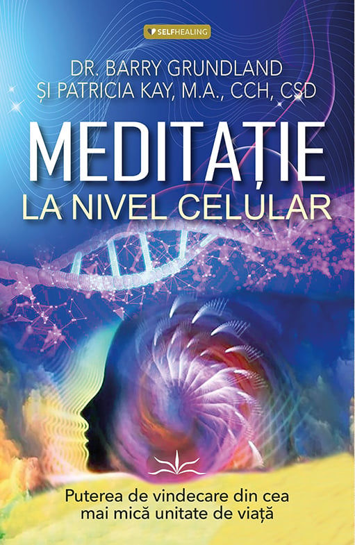 Meditatie la nivel Celular. Puterea de vindecare din cea mai mica unitate de viata, de Dr. Barry Grundland, Patricia Kay, M.A., CCH, CSD