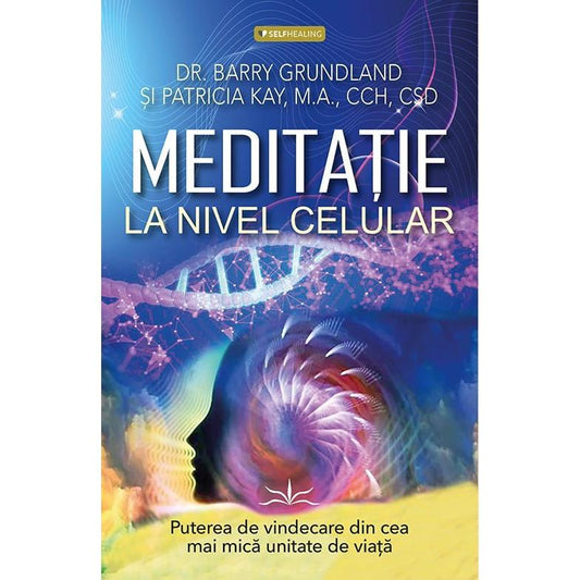 Meditatie la nivel Celular. Puterea de vindecare din cea mai mica unitate de viata, de Dr. Barry Grundland, Patricia Kay, M.A., CCH, CSD - Publisol.ro