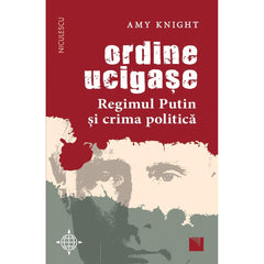 Ordine ucigase. Regimul Putin si crima politica, de Amy Knight - Publisol.ro
