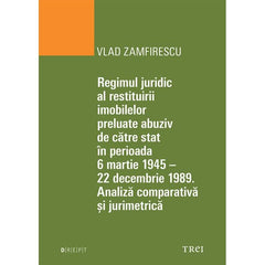 Regimul juridic al restituirii imobilelor preluate abuziv de catre stat in perioada 6 martie 1945 - 22 decembrie 1949. Analiza comparativa si jurimetrica, de Vlad Zamfirescu