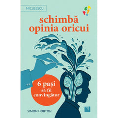 Schimba opinia oricui. 6 pasi sa fii convingator, de Simon Horton - Publisol.ro