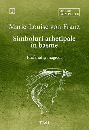 Simboluri arhetipale în basme. Profanul și magicul - Opere Complete 1, de Marie - Louise von Franz - Publisol.ro