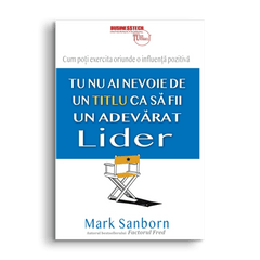 Tu nu ai nevoie de un titlu ca sa fii un adevarat lider, de Mark Sanborn - Publisol.ro